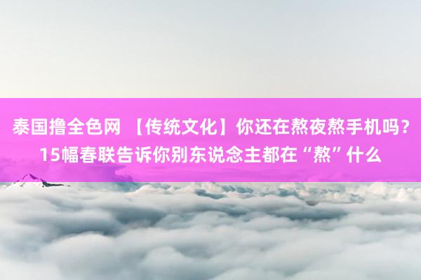 泰国撸全色网 【传统文化】你还在熬夜熬手机吗？15幅春联告诉你别东说念主都在“熬”什么