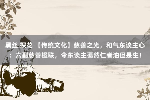 黑丝 探花 【传统文化】慈善之光，和气东谈主心：六副慈善楹联，令东谈主蔼然仁者油但是生！