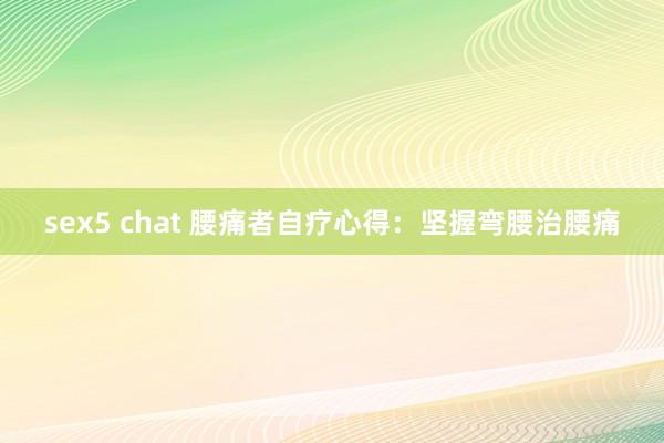 sex5 chat 腰痛者自疗心得：坚握弯腰治腰痛