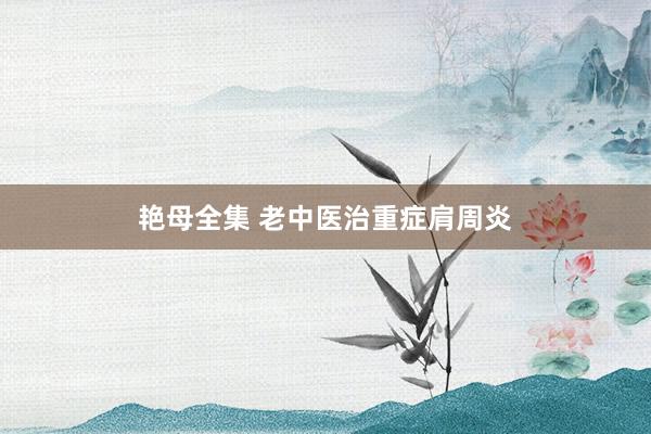 艳母全集 老中医治重症肩周炎