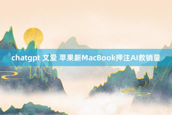 chatgpt 文爱 苹果新MacBook押注AI救销量