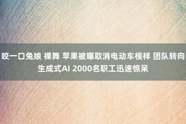 咬一口兔娘 裸舞 苹果被曝取消电动车模样 团队转向生成式AI 2000名职工迅速惊呆