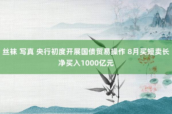 丝袜 写真 央行初度开展国债贸易操作 8月买短卖长净买入1000亿元