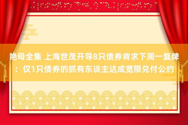 艳母全集 上海世茂开导8只债券肯求下周一复牌：仅1只债券的抓有东谈主达成宽限兑付公约