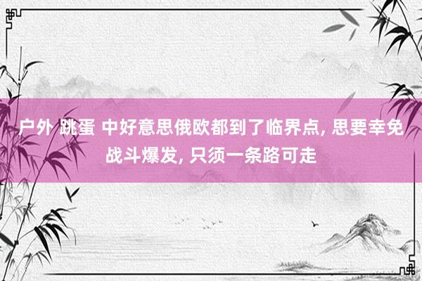 户外 跳蛋 中好意思俄欧都到了临界点， 思要幸免战斗爆发， 只须一条路可走