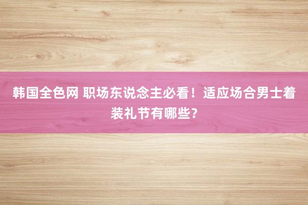 韩国全色网 职场东说念主必看！适应场合男士着装礼节有哪些？