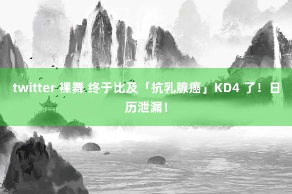 twitter 裸舞 终于比及「抗乳腺癌」KD4 了！日历泄漏！