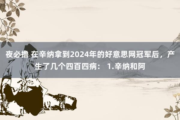 夜必撸 在辛纳拿到2024年的好意思网冠军后，产生了几个四百四病： 1.辛纳和阿