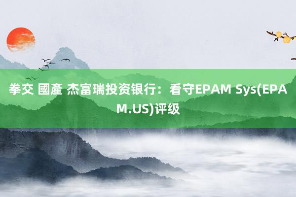 拳交 國產 杰富瑞投资银行：看守EPAM Sys(EPAM.US)评级