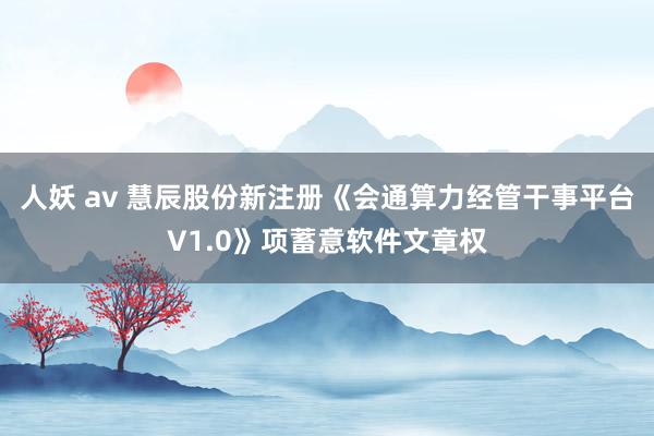 人妖 av 慧辰股份新注册《会通算力经管干事平台V1.0》项蓄意软件文章权