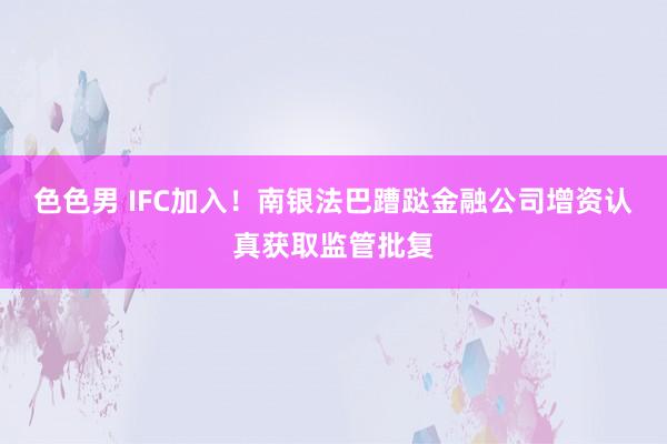 色色男 IFC加入！南银法巴蹧跶金融公司增资认真获取监管批复