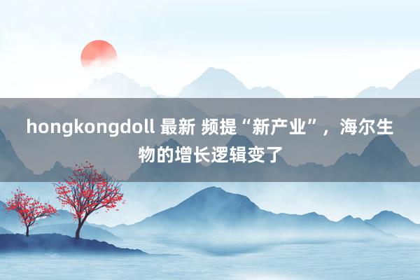 hongkongdoll 最新 频提“新产业”，海尔生物的增长逻辑变了