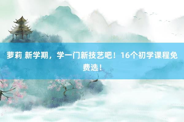 萝莉 新学期，学一门新技艺吧！16个初学课程免费选！