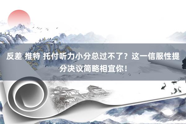 反差 推特 托付听力小分总过不了？这一信服性提分决议简略相宜你！