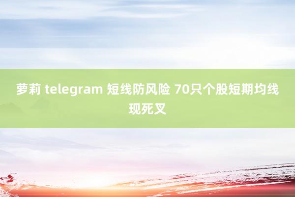 萝莉 telegram 短线防风险 70只个股短期均线现死叉