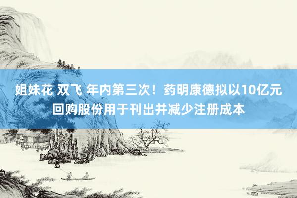 姐妹花 双飞 年内第三次！药明康德拟以10亿元回购股份用于刊出并减少注册成本