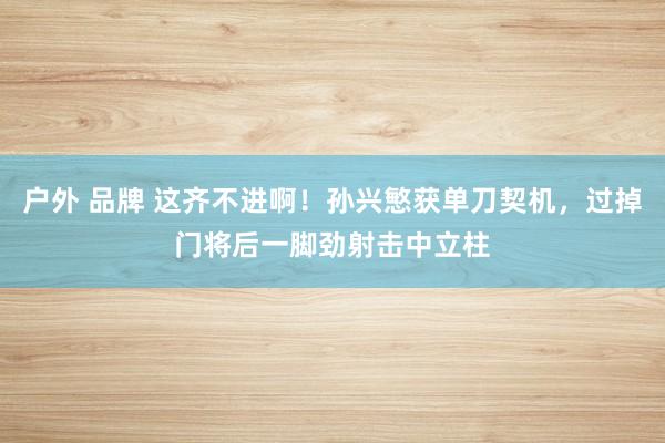 户外 品牌 这齐不进啊！孙兴慜获单刀契机，过掉门将后一脚劲射击中立柱