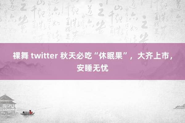 裸舞 twitter 秋天必吃“休眠果”，大齐上市，安睡无忧