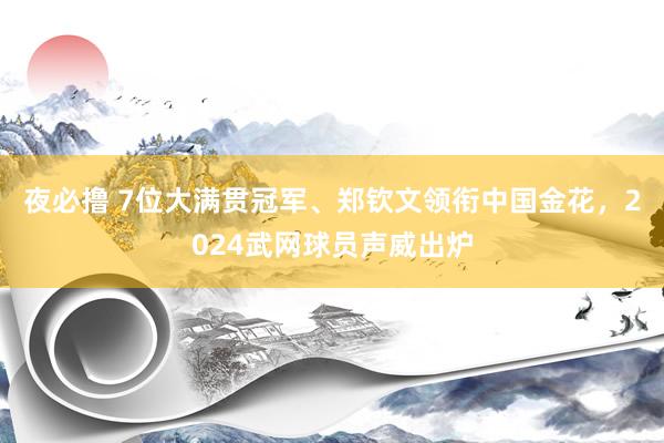 夜必撸 7位大满贯冠军、郑钦文领衔中国金花，2024武网球员声威出炉