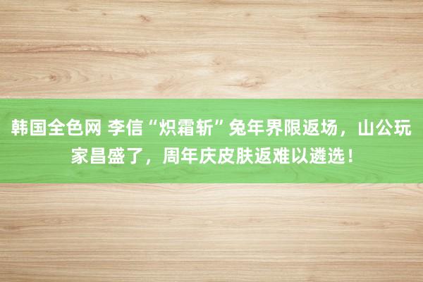 韩国全色网 李信“炽霜斩”兔年界限返场，山公玩家昌盛了，周年庆皮肤返难以遴选！