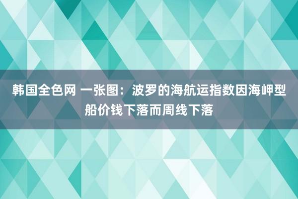 韩国全色网 一张图：波罗的海航运指数因海岬型船价钱下落而周线下落