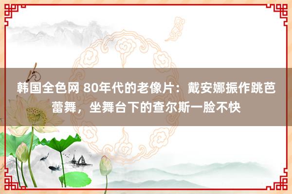 韩国全色网 80年代的老像片：戴安娜振作跳芭蕾舞，坐舞台下的查尔斯一脸不快