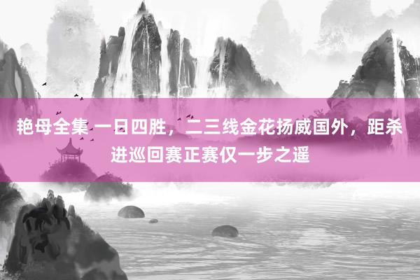 艳母全集 一日四胜，二三线金花扬威国外，距杀进巡回赛正赛仅一步之遥