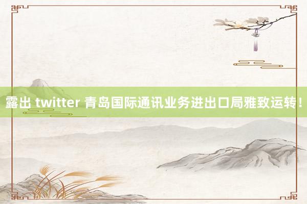 露出 twitter 青岛国际通讯业务进出口局雅致运转！