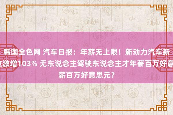 韩国全色网 汽车日报：年薪无上限！新动力汽车新发职位激增103% 无东说念主驾驶东说念主才年薪百万好意思元？