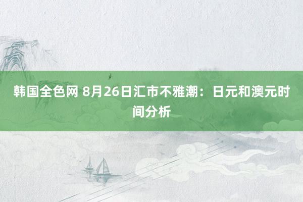 韩国全色网 8月26日汇市不雅潮：日元和澳元时间分析