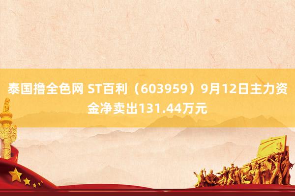 泰国撸全色网 ST百利（603959）9月12日主力资金净卖出131.44万元