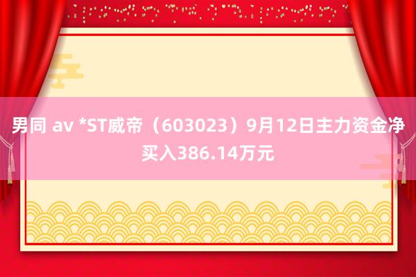 男同 av *ST威帝（603023）9月12日主力资金净买入386.14万元