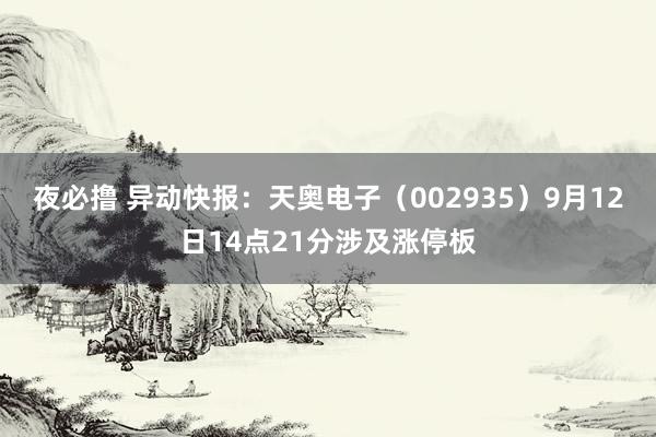 夜必撸 异动快报：天奥电子（002935）9月12日14点21分涉及涨停板