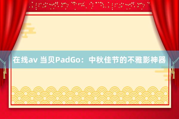 在线av 当贝PadGo：中秋佳节的不雅影神器