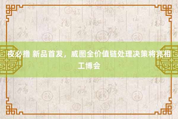 夜必撸 新品首发，威图全价值链处理决策将亮相工博会