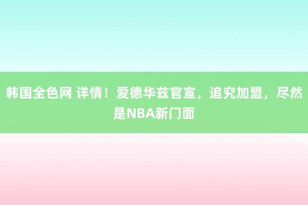 韩国全色网 详情！爱德华兹官宣，追究加盟，尽然是NBA新门面