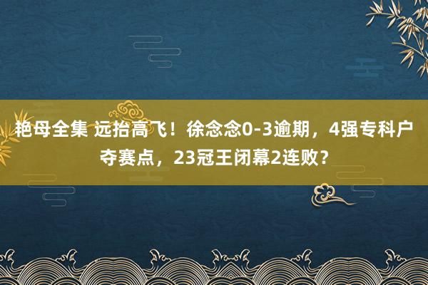 艳母全集 远抬高飞！徐念念0-3逾期，4强专科户夺赛点，23冠王闭幕2连败？