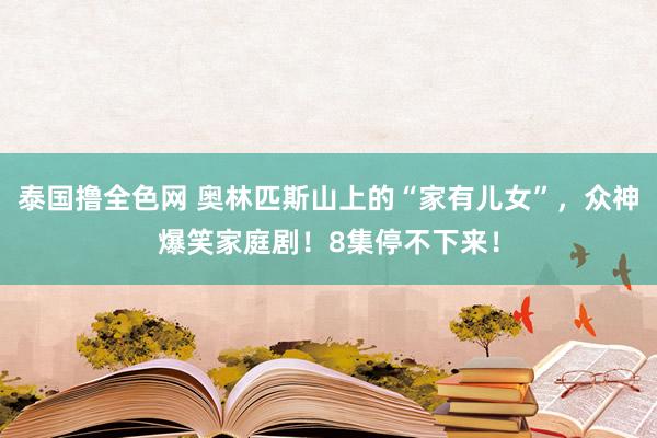 泰国撸全色网 奥林匹斯山上的“家有儿女”，众神爆笑家庭剧！8集停不下来！