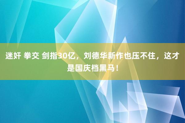 迷奸 拳交 剑指30亿，刘德华新作也压不住，这才是国庆档黑马！