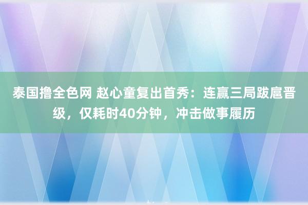 泰国撸全色网 赵心童复出首秀：连赢三局跋扈晋级，仅耗时40分钟，冲击做事履历