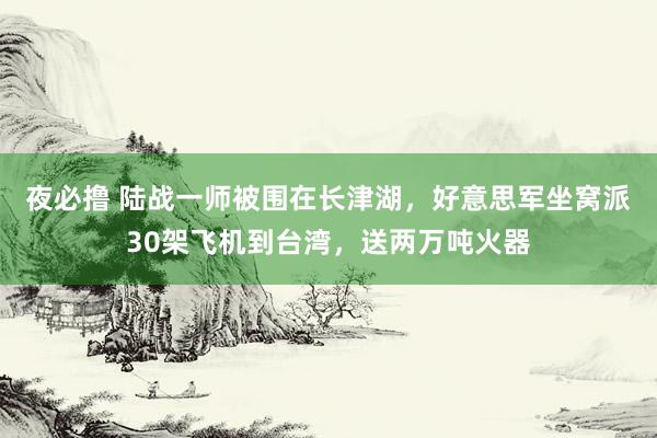 夜必撸 陆战一师被围在长津湖，好意思军坐窝派30架飞机到台湾，送两万吨火器