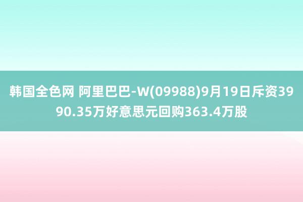 韩国全色网 阿里巴巴-W(09988)9月19日斥资3990.35万好意思元回购363.4万股