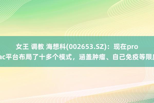 女王 调教 海想科(002653.SZ)：现在protac平台布局了十多个模式，涵盖肿瘤、自己免疫等限度