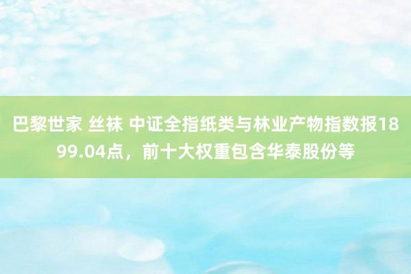 巴黎世家 丝袜 中证全指纸类与林业产物指数报1899.04点，前十大权重包含华泰股份等