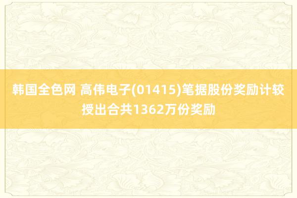 韩国全色网 高伟电子(01415)笔据股份奖励计较授出合共1362万份奖励