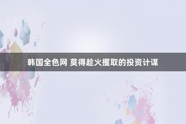 韩国全色网 莫得趁火攫取的投资计谋