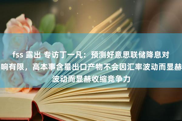 fss 露出 专访丁一凡：预测好意思联储降息对中国际贸影响有限，高本事含量出口产物不会因汇率波动而显赫收缩竞争力