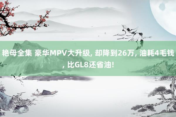 艳母全集 豪华MPV大升级， 却降到26万， 油耗4毛钱， 比GL8还省油!