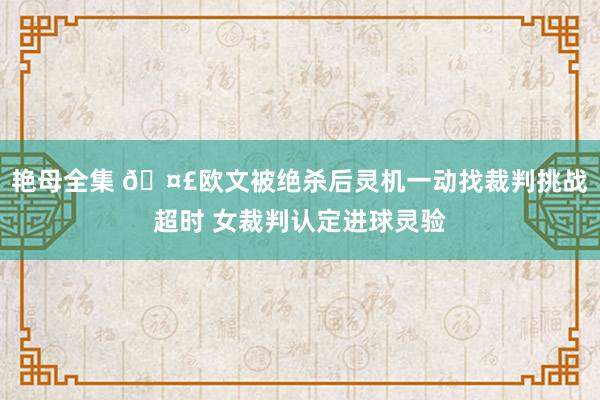 艳母全集 🤣欧文被绝杀后灵机一动找裁判挑战超时 女裁判认定进球灵验