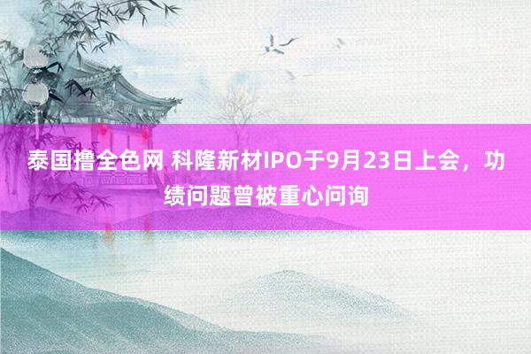 泰国撸全色网 科隆新材IPO于9月23日上会，功绩问题曾被重心问询